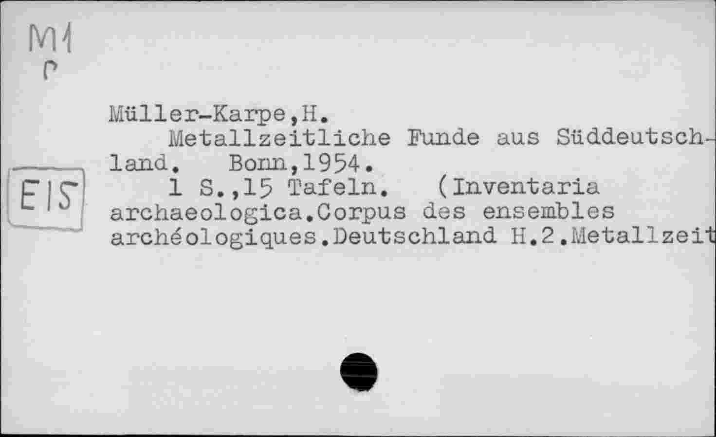 ﻿EIS’
L-— _
Mülle r-Karp e,H.
Metallzeitliche Funde aus Süddeutsch land. Bonn,1954.
1 S.,15 Tafeln. (Inventaria archaeologica.Corpus des ensembles archéologiques.Deutschland H.2.Metallzei